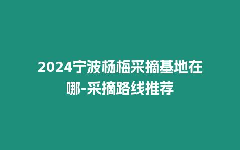 2024寧波楊梅采摘基地在哪-采摘路線推薦