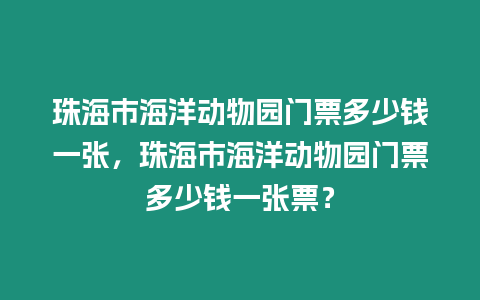 珠海市海洋動物園門票多少錢一張，珠海市海洋動物園門票多少錢一張票？