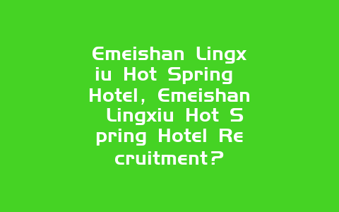 Emeishan Lingxiu Hot Spring Hotel，Emeishan Lingxiu Hot Spring Hotel Recruitment？