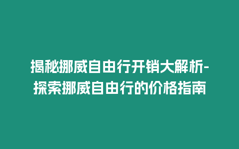 揭秘挪威自由行開銷大解析-探索挪威自由行的價(jià)格指南