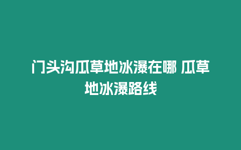 門頭溝瓜草地冰瀑在哪 瓜草地冰瀑路線