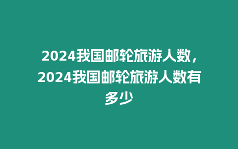 2024我國郵輪旅游人數(shù)，2024我國郵輪旅游人數(shù)有多少