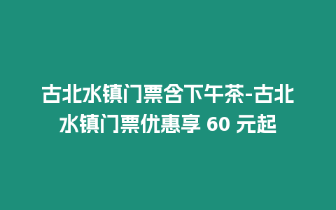 古北水鎮門票含下午茶-古北水鎮門票優惠享 60 元起