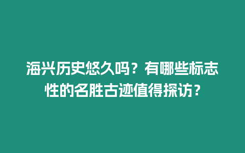 海興歷史悠久嗎？有哪些標志性的名勝古跡值得探訪？