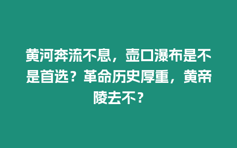 黃河奔流不息，壺口瀑布是不是首選？革命歷史厚重，黃帝陵去不？