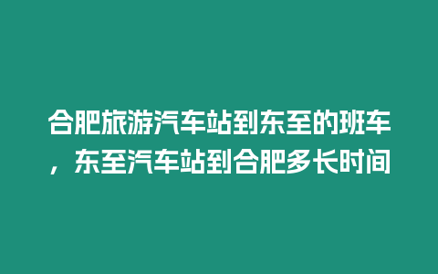 合肥旅游汽車站到東至的班車，東至汽車站到合肥多長時(shí)間