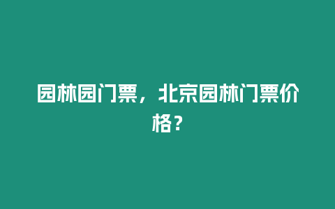 園林園門票，北京園林門票價格？