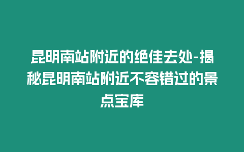 昆明南站附近的絕佳去處-揭秘昆明南站附近不容錯過的景點寶庫