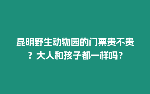 昆明野生動(dòng)物園的門票貴不貴？大人和孩子都一樣嗎？