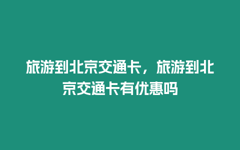 旅游到北京交通卡，旅游到北京交通卡有優惠嗎