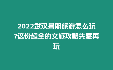 2022武漢暑期旅游怎么玩?這份超全的文旅攻略先藏再玩