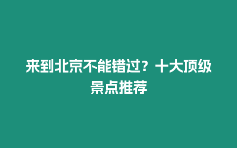 來到北京不能錯(cuò)過？十大頂級景點(diǎn)推薦