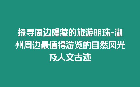 探尋周邊隱藏的旅游明珠-湖州周邊最值得游覽的自然風光及人文古跡