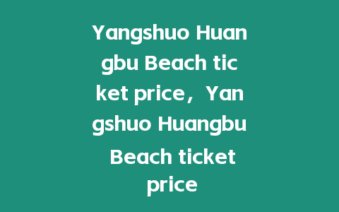 Yangshuo Huangbu Beach ticket price，Yangshuo Huangbu Beach ticket price