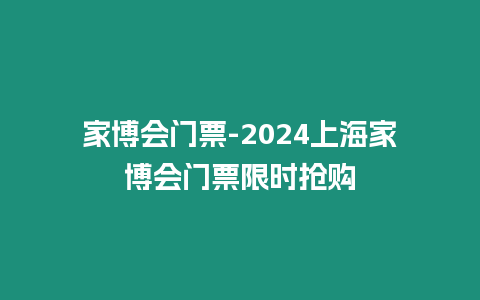 家博會(huì)門票-2024上海家博會(huì)門票限時(shí)搶購