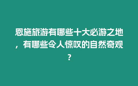 恩施旅游有哪些十大必游之地，有哪些令人驚嘆的自然奇觀？