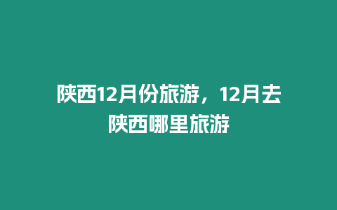 陜西12月份旅游，12月去陜西哪里旅游