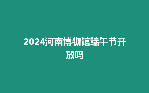 2024河南博物館端午節(jié)開放嗎