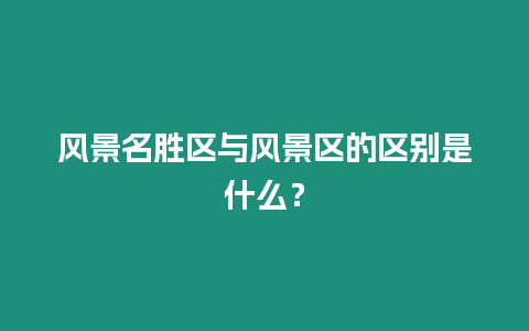 風景名勝區與風景區的區別是什么？