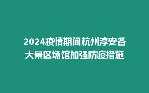 2024疫情期間杭州淳安各大景區場館加強防疫措施