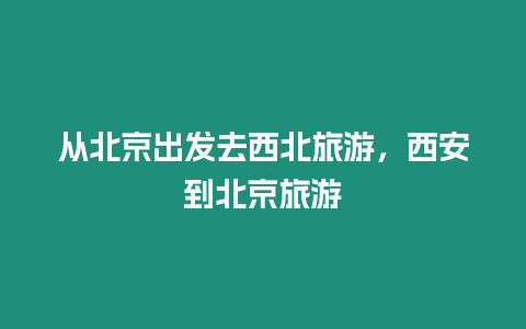 從北京出發去西北旅游，西安到北京旅游