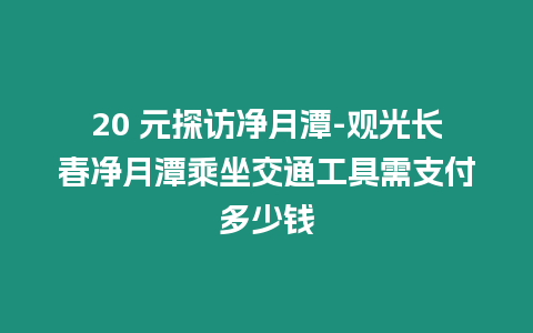 20 元探訪凈月潭-觀光長春凈月潭乘坐交通工具需支付多少錢