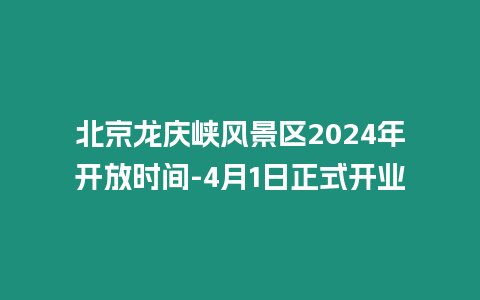 北京龍慶峽風景區2024年開放時間-4月1日正式開業