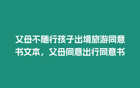 父母不隨行孩子出境旅游同意書文本，父母同意出行同意書