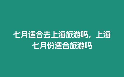 七月適合去上海旅游嗎，上海七月份適合旅游嗎