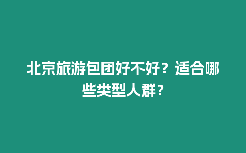 北京旅游包團(tuán)好不好？適合哪些類型人群？