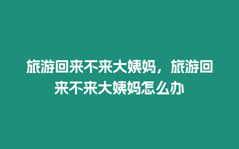 旅游回來(lái)不來(lái)大姨媽，旅游回來(lái)不來(lái)大姨媽怎么辦