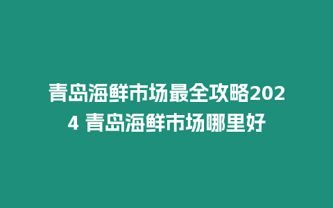 青島海鮮市場最全攻略2024 青島海鮮市場哪里好