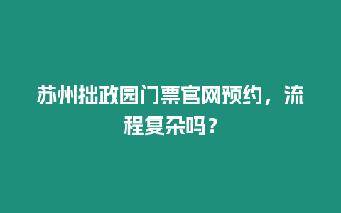 蘇州拙政園門票官網預約，流程復雜嗎？