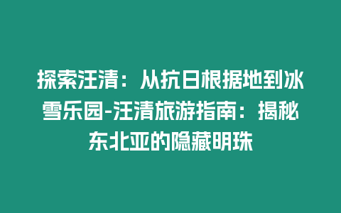 探索汪清：從抗日根據(jù)地到冰雪樂園-汪清旅游指南：揭秘東北亞的隱藏明珠