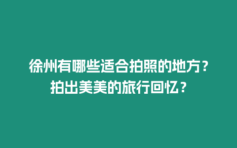 徐州有哪些適合拍照的地方？拍出美美的旅行回憶？