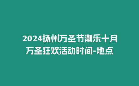 2024揚(yáng)州萬圣節(jié)潮樂十月萬圣狂歡活動時(shí)間-地點(diǎn)