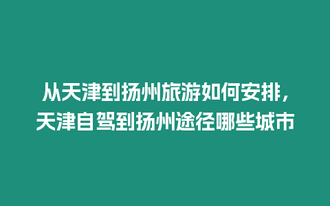 從天津到揚(yáng)州旅游如何安排，天津自駕到揚(yáng)州途徑哪些城市