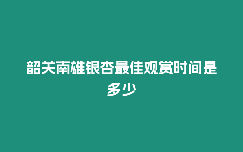 韶關南雄銀杏最佳觀賞時間是多少