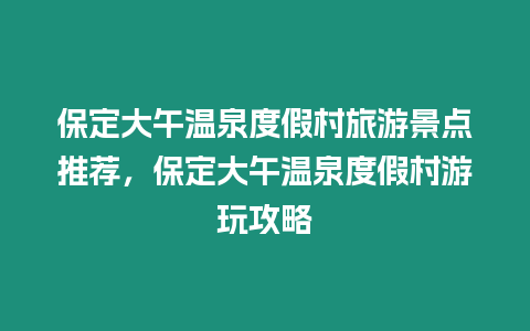 保定大午溫泉度假村旅游景點推薦，保定大午溫泉度假村游玩攻略