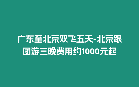 廣東至北京雙飛五天-北京跟團(tuán)游三晚費(fèi)用約1000元起