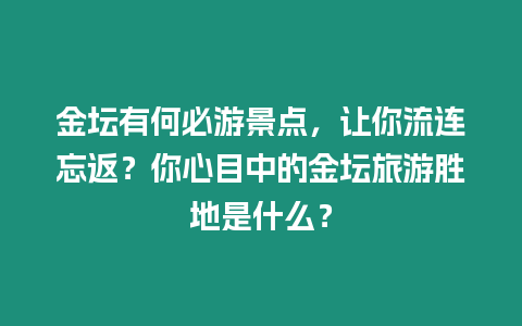 金壇有何必游景點，讓你流連忘返？你心目中的金壇旅游勝地是什么？