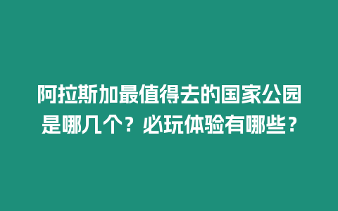 阿拉斯加最值得去的國家公園是哪幾個？必玩體驗有哪些？