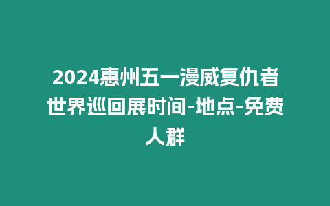 2024惠州五一漫威復仇者世界巡回展時間-地點-免費人群