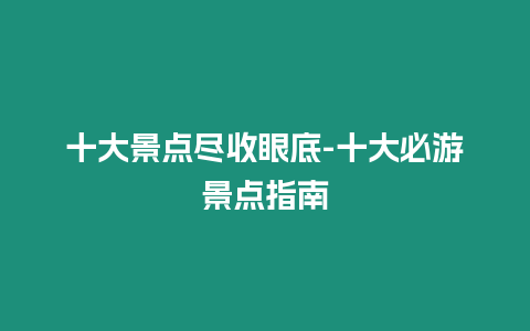 十大景點盡收眼底-十大必游景點指南