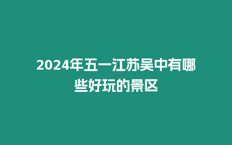 2024年五一江蘇吳中有哪些好玩的景區