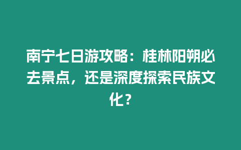 南寧七日游攻略：桂林陽朔必去景點，還是深度探索民族文化？