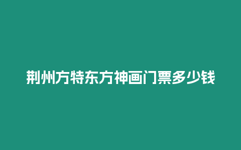 荊州方特東方神畫門票多少錢