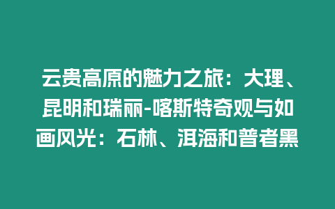 云貴高原的魅力之旅：大理、昆明和瑞麗-喀斯特奇觀與如畫風光：石林、洱海和普者黑