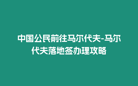 中國公民前往馬爾代夫-馬爾代夫落地簽辦理攻略