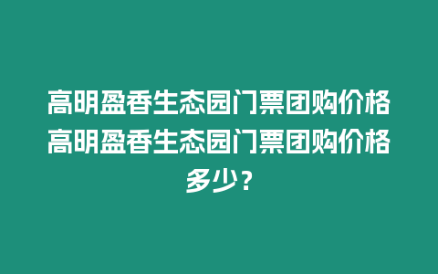 高明盈香生態園門票團購價格高明盈香生態園門票團購價格多少？